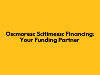 Oscmoresc Scitimessc Financing: Your Funding Partner