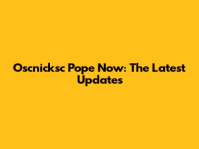 Oscnicksc Pope Now: The Latest Updates
