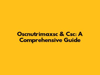 Oscnutrimaxsc & Csc: A Comprehensive Guide