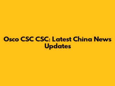 Osco CSC CSC: Latest China News Updates