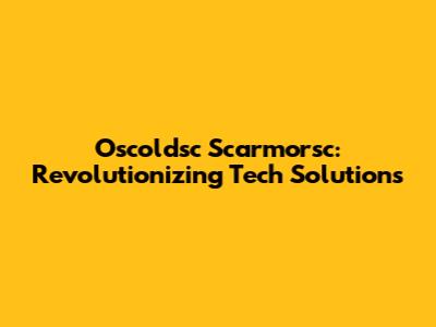 Oscoldsc Scarmorsc: Revolutionizing Tech Solutions