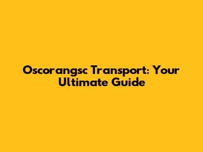 Oscorangsc Transport: Your Ultimate Guide