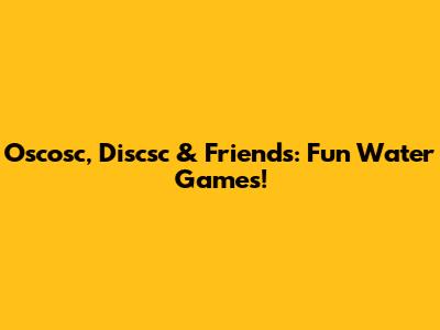 Oscosc, Discsc & Friends: Fun Water Games!