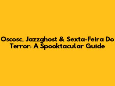 Oscosc, Jazzghost & Sexta-Feira Do Terror: A Spooktacular Guide