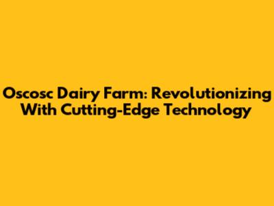 Oscosc Dairy Farm: Revolutionizing With Cutting-Edge Technology