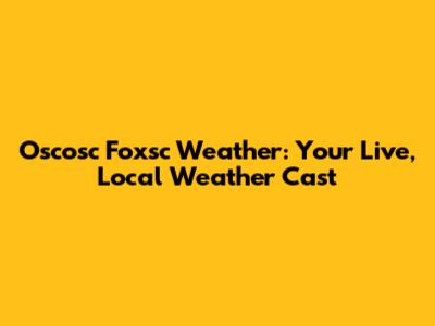 Oscosc Foxsc Weather: Your Live, Local Weather Cast