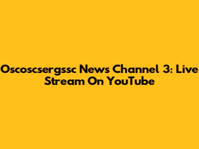 Oscoscsergssc News Channel 3: Live Stream On YouTube