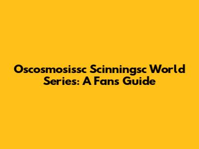Oscosmosissc Scinningsc World Series: A Fan's Guide