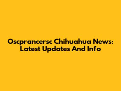 Oscprancersc Chihuahua News: Latest Updates And Info