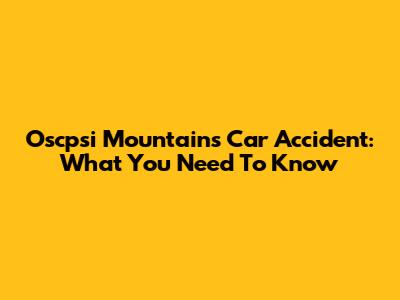 Oscpsi Mountains Car Accident: What You Need To Know