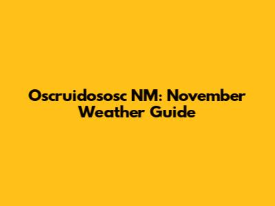 Oscruidososc NM: November Weather Guide