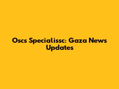Oscs Specialissc: Gaza News Updates