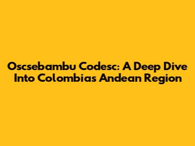 Oscsebambu Codesc: A Deep Dive Into Colombia's Andean Region