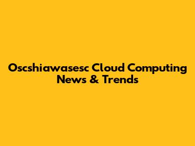 Oscshiawasesc Cloud Computing News & Trends