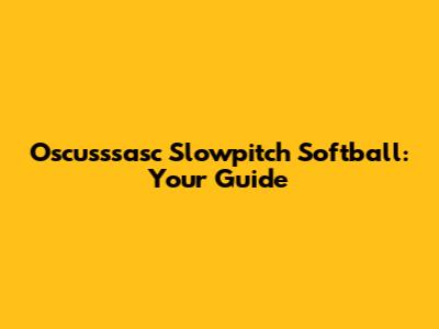 Oscusssasc Slowpitch Softball: Your Guide