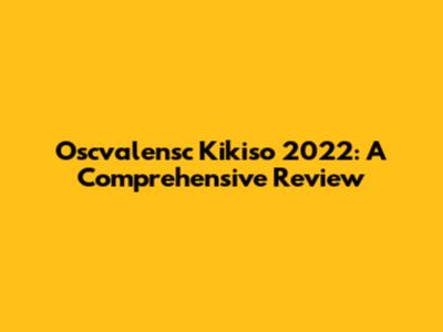 Oscvalensc Kikiso 2022: A Comprehensive Review