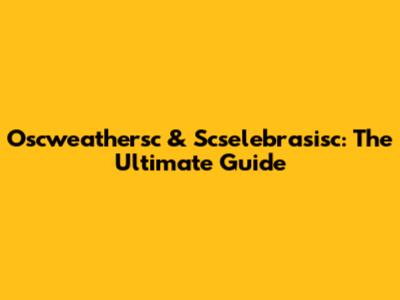 Oscweathersc & Scselebrasisc: The Ultimate Guide