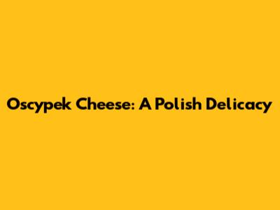 Oscypek Cheese: A Polish Delicacy