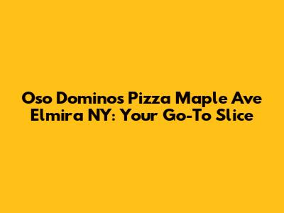 Oso Dominos Pizza Maple Ave Elmira NY: Your Go-To Slice