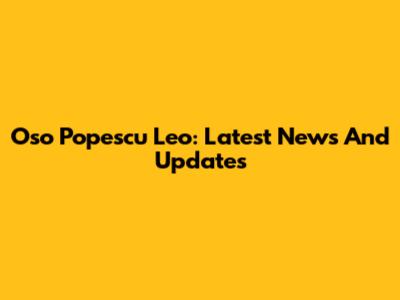 Oso Popescu Leo: Latest News And Updates