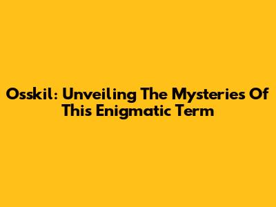 Osskil: Unveiling The Mysteries Of This Enigmatic Term