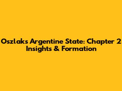 Oszlak's Argentine State: Chapter 2 Insights & Formation