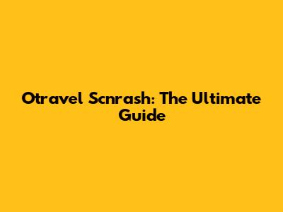 Otravel Scnrash: The Ultimate Guide
