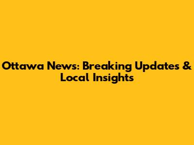 Ottawa News: Breaking Updates & Local Insights