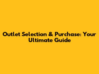 Outlet Selection & Purchase: Your Ultimate Guide