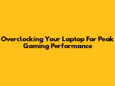 Overclocking Your Laptop For Peak Gaming Performance