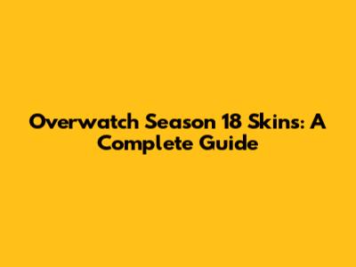 Overwatch Season 18 Skins: A Complete Guide