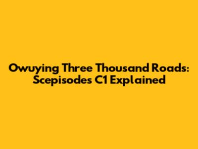 Owuying Three Thousand Roads: Scepisodes C1 Explained