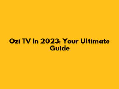 Ozi TV In 2023: Your Ultimate Guide