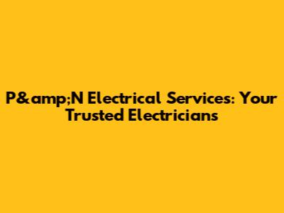 P&amp;N Electrical Services: Your Trusted Electricians