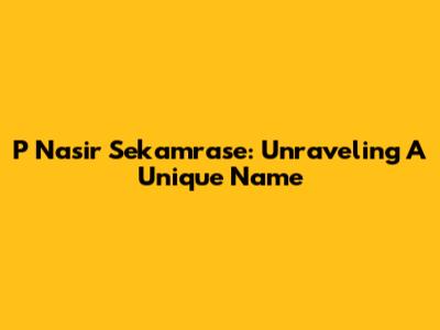 P Nasir Sekamrase: Unraveling A Unique Name