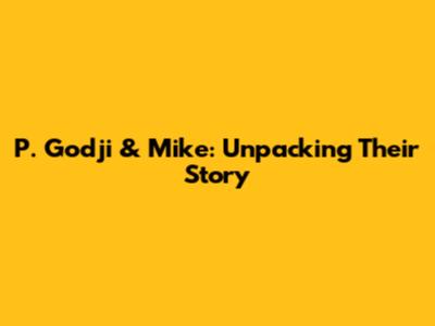 P. Godji & Mike: Unpacking Their Story