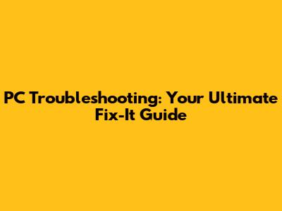 PC Troubleshooting: Your Ultimate Fix-It Guide