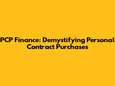 PCP Finance: Demystifying Personal Contract Purchases