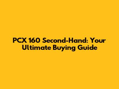 PCX 160 Second-Hand: Your Ultimate Buying Guide