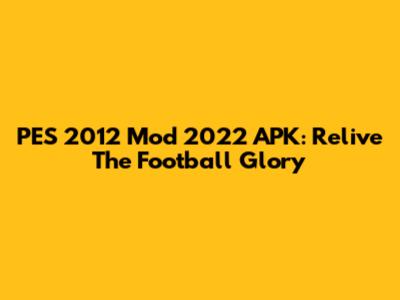 PES 2012 Mod 2022 APK: Relive The Football Glory