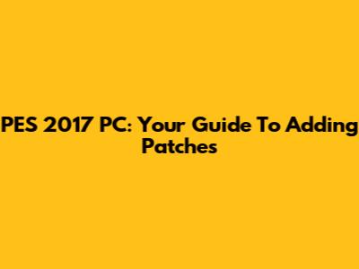 PES 2017 PC: Your Guide To Adding Patches
