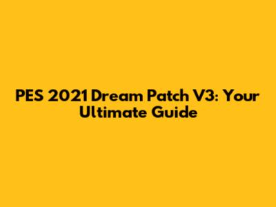 PES 2021 Dream Patch V3: Your Ultimate Guide