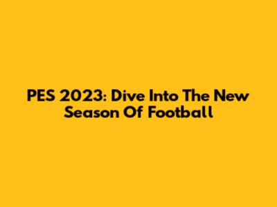 PES 2023: Dive Into The New Season Of Football