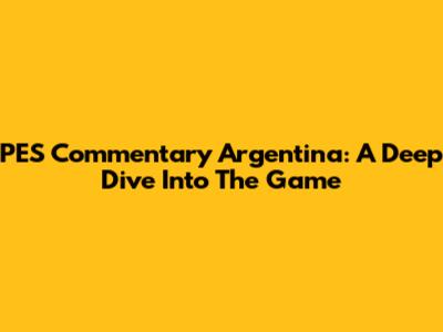 PES Commentary Argentina: A Deep Dive Into The Game