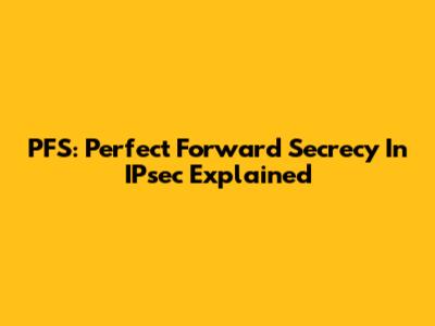 PFS: Perfect Forward Secrecy In IPsec Explained