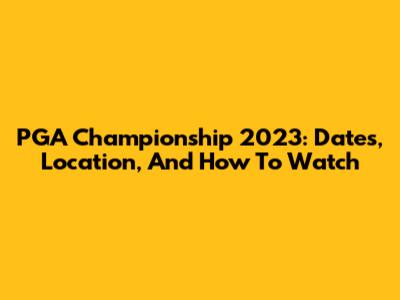 PGA Championship 2023: Dates, Location, And How To Watch