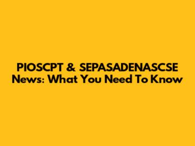 PIOSCPT & SEPASADENASCSE News: What You Need To Know