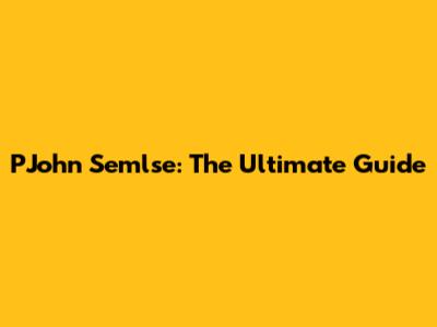 PJohn Semlse: The Ultimate Guide