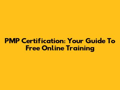 PMP Certification: Your Guide To Free Online Training