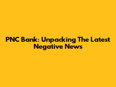 PNC Bank: Unpacking The Latest Negative News